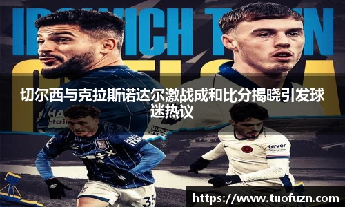 切尔西与克拉斯诺达尔激战成和比分揭晓引发球迷热议